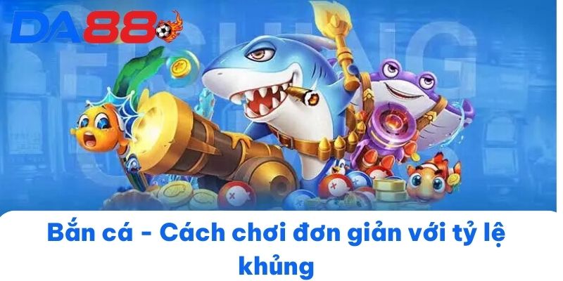 Bắn cá DA88 - Cách chơi đơn giản với tỷ lệ khủng